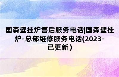 国森壁挂炉售后服务电话|国森壁挂炉-总部维修服务电话(2023-已更新）